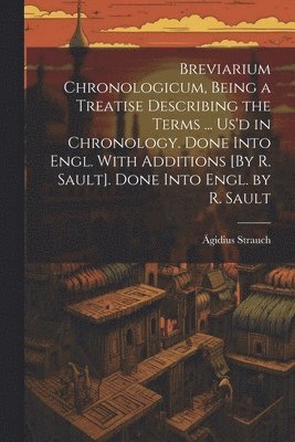 Breviarium Chronologicum, Being a Treatise Describing the Terms ... Us'd in Chronology. Done Into Engl. With Additions [By R. Sault]. Done Into Engl. by R. Sault 1
