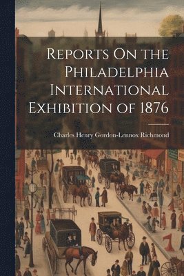 Reports On the Philadelphia International Exhibition of 1876 1