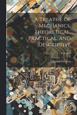 Olinthus Gregory - Treatise of Mechanics, Theoretical, Practical, and Descriptive; Volume 2, Häftad