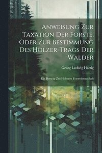 bokomslag Anweisung Zur Taxation Der Forste, Oder Zur Bestimmung Des Holzer-Trags Der Walder