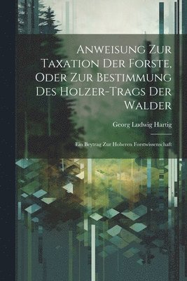Georg Ludwig Hartig - Anweisung Zur Taxation Der Forste, Oder Zur Bestimmung Des Holzer-Trags Der Walder, Häftad