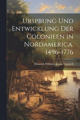 Ursprung Und Entwicklung Der Colonieen in Nordamerica. 1496-1776 1