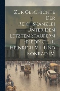 bokomslag Zur Geschichte der Reichskanzlei unter den letzten Staufern Friedrich II., Heinrich VII. und Konrad IV.