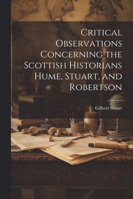 Critical Observations Concerning the Scottish Historians Hume, Stuart, and Robertson 1