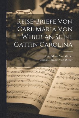 Reise-Briefe von Carl Maria von Weber an seine Gattin Carolina 1