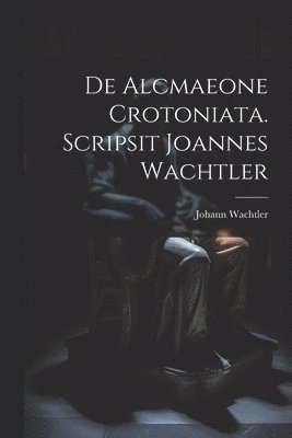 Johann Wachtler - De Alcmaeone Crotoniata. Scripsit Joannes Wachtler, Häftad