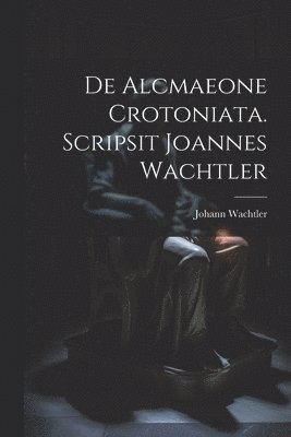 De Alcmaeone Crotoniata. Scripsit Joannes Wachtler 1