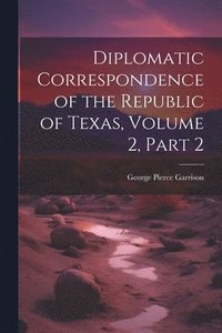 bokomslag Diplomatic Correspondence of the Republic of Texas, Volume 2, part 2