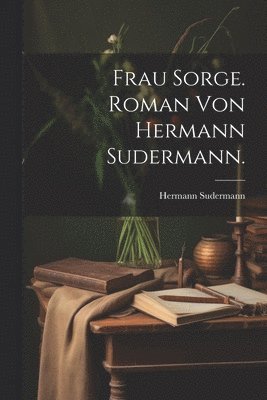 Frau Sorge. Roman von Hermann Sudermann. 1