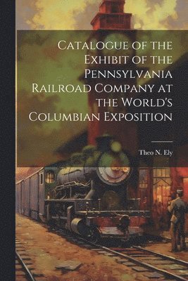 bokomslag Catalogue of the Exhibit of the Pennsylvania Railroad Company at the World's Columbian Exposition