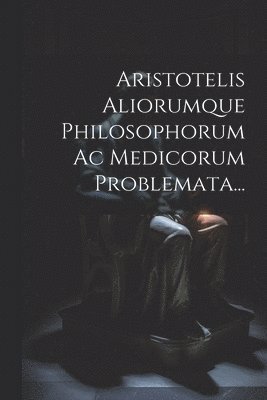 Aristotelis Aliorumque Philosophorum Ac Medicorum Problemata... 1