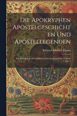 Die Apokryphen Apostelgeschichten Und Apostellegenden: Ein Beitrag Zur Altchristlichen Literaturgeschichte, Volume 2, part 1 1