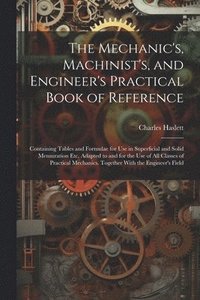 bokomslag The Mechanic's, Machinist's, and Engineer's Practical Book of Reference