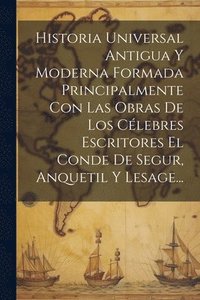 bokomslag Historia Universal Antigua Y Moderna Formada Principalmente Con Las Obras De Los Clebres Escritores El Conde De Segur, Anquetil Y Lesage...