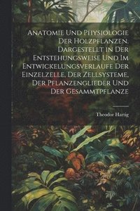 bokomslag Anatomie und physiologie der holzpflanzen. Dargestellt in der entstehungsweise und im entwickelungsverlaufe der einzelzelle, der zellsysteme, der pflanzenglieder und der gesammtpflanze