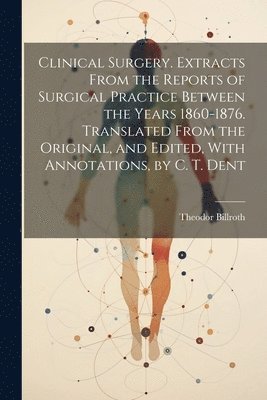 bokomslag Clinical Surgery. Extracts From the Reports of Surgical Practice Between the Years 1860-1876. Translated From the Original, and Edited, With Annotations, by C. T. Dent