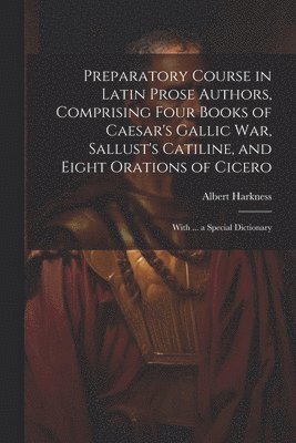 Preparatory Course in Latin Prose Authors, Comprising Four Books of Caesar's Gallic War, Sallust's Catiline, and Eight Orations of Cicero