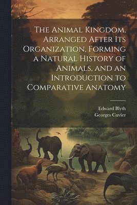 bokomslag The Animal Kingdom, Arranged After its Organization, Forming a Natural History of Animals, and an Introduction to Comparative Anatomy