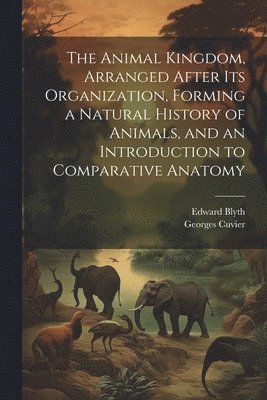 Animal Kingdom, Arranged After its Organization, Forming a Natural History of Animals, and an Introduction to Comparative Anatomy