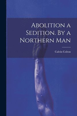 Calvin Colton - Abolition a Sedition. By a Northern Man, Häftad