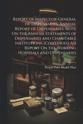 bokomslag Report of Inspector-General of Dispensaries. Annual Report of Dispensaries. Note On the Annual Statements of Dispensaries and Charitable Institutions. [Continued As] Report On the Working Hospitals...