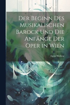 bokomslag beginn des musikalischen barock und Die anfänge der oper in Wien