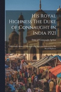 bokomslag His Royal Highness The Duke of Connaught in India 1921; [microform] Being a Collection of the Speeches Delivered by His Royal Highness