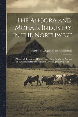 bokomslag The Angora and Mohair Industry in the Northwest; Also a Full Report and Proceedings of the Northwest Angora Goat Association Held in Portland, Oregon, January 4-7, 1911