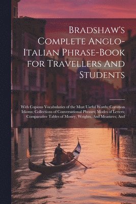 Bradshaw's Complete Anglo-Italian Phrase-book for Travellers And Students; With Copious Vocabularies of the Most Useful Words; Common Idioms; Collections of Conversational Phrases; Modes of Letters; 1