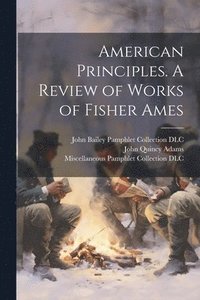 bokomslag American Principles. A Review of Works of Fisher Ames