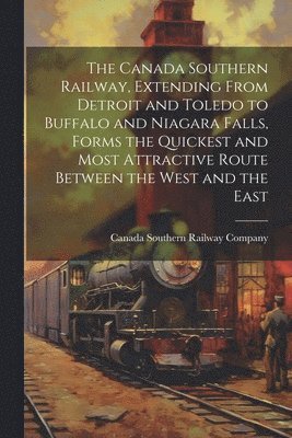 bokomslag The Canada Southern Railway, Extending From Detroit and Toledo to Buffalo and Niagara Falls, Forms the Quickest and Most Attractive Route Between the West and the East