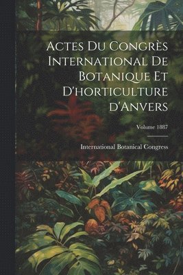 Actes du Congrs international de botanique et d'horticulture d'Anvers; Volume 1887 1