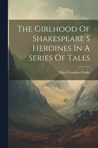 bokomslag The Girlhood Of Shakespeare S Heroines In A Series Of Tales