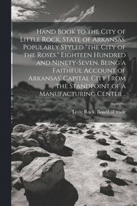bokomslag Hand Book to the City of Little Rock, State of Arkansas. Popularly Styled &quot;the City of the Roses.&quot; Eighteen Hundred and Ninety-seven. Being a Faithful Account of Arkansas' Capital City From