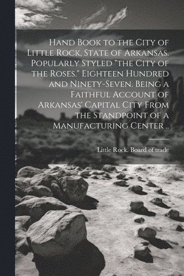 Little Rock Board of Trade - Hand Book to the City of Little Rock, State of Arkansas. Popularly Styled "the City of the Roses." Eighteen Hundred and Ninety-seven. Being a Faithful Account of Arkansas' Capital City From the Standpoint of a Manufacturing Center .., Häftad