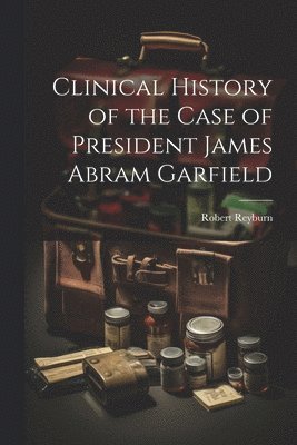 bokomslag Clinical History of the Case of President James Abram Garfield