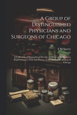 Group of Distinguished Physicians and Surgeons of Chicago; a Collection of Biographical Sketches of Many of the Eminent Representatives, Past and Present, of the Medical Profession of Chicago