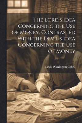 bokomslag The Lord's Idea Concerning the use of Money, Contrasted With the Devil's Idea Concerning the use of Money