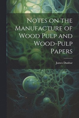 James Dunbar - Notes on the Manufacture of Wood Pulp and Wood-pulp Papers, Häftad