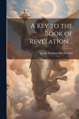 James Madison MacDonald, James Madison Macdonald - key to the Book of Revelation .., Häftad