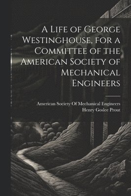 Life of George Westinghouse, for a Committee of the American Society of Mechanical Engineers