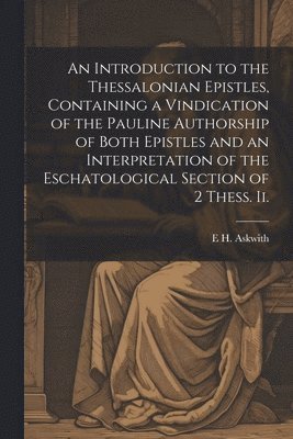 Introduction to the Thessalonian Epistles, Containing a Vindication of the Pauline Authorship of Both Epistles and an Interpretation of the Eschatological Section of 2 Thess. ii.