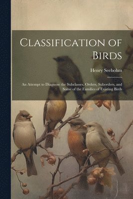 Henry Seebohm - Classification of Birds; an Attempt to Diagnose the Subclasses, Orders, Suborders, and Some of the Families of Existing Birds, Häftad