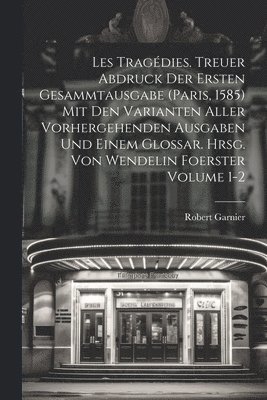 Robert Garnier - Les tragédies. Treuer Abdruck der ersten Gesammtausgabe (Paris, 1585) mit den Varianten aller vorhergehenden Ausgaben und einem Glossar. Hrsg. von Wendelin Foerster Volume 1-2, Häftad