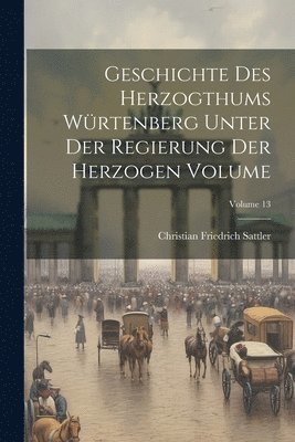 Geschichte des Herzogthums Wrtenberg unter der Regierung der Herzogen Volume; Volume 13 1