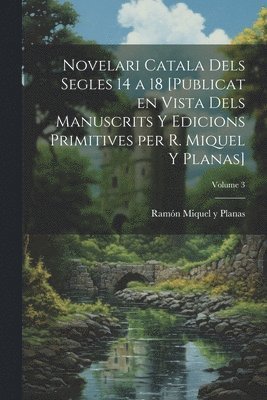 Novelari catala dels segles 14 a 18 [publicat en vista dels manuscrits y edicions primitives per R. Miquel y Planas]; Volume 3 1