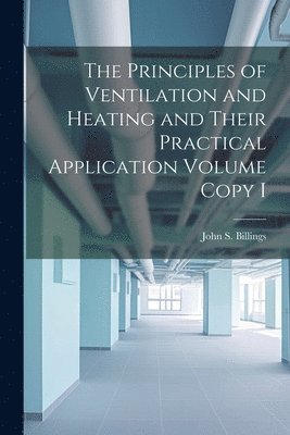 The Principles of Ventilation and Heating and Their Practical Application Volume Copy I 1