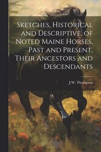 bokomslag Sketches, Historical and Descriptive, of Noted Maine Horses, Past and Present, Their Ancestors and Descendants