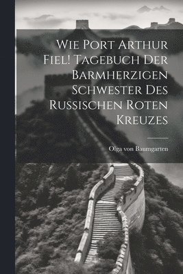 bokomslag Wie Port Arthur fiel! Tagebuch der barmherzigen Schwester des russischen Roten Kreuzes