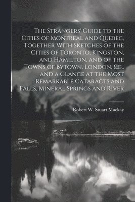 bokomslag The Strangers' Guide to the Cities of Montreal and Quebec, Together With Sketches of the Cities of Toronto, Kingston, and Hamilton, and of the Towns of Bytown, London, &c., and a Glance at the Most